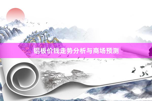 铝板价钱走势分析与商场预测