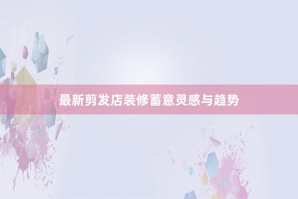 最新剪发店装修蓄意灵感与趋势